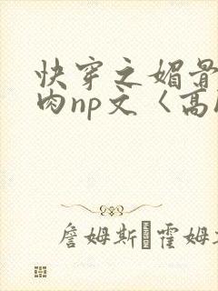 快穿之媚骨h啪肉np文〈高h〉