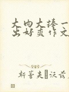 大肉大捧一进一出好爽作文封面