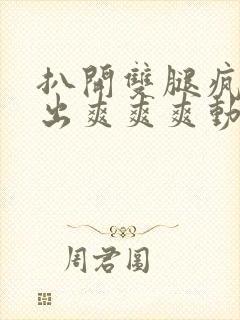 扒开双腿疯狂进出爽爽爽动态照片