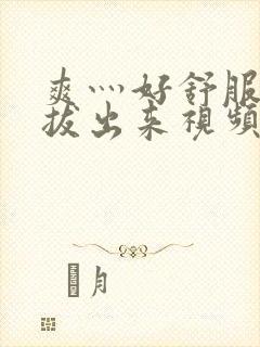 爽灬好舒服灬别拔出来视频人