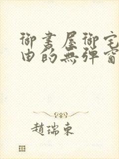 御书屋御宅屋自由的无弹窗小说阅读