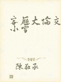 客厅大伦交侩h小雪