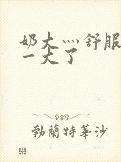 奶大灬舒服灬太一大了