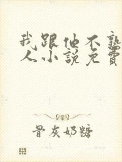 我跟他不熟笑佳人小说免费阅读
