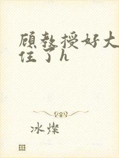 顾教授好大含不住了h