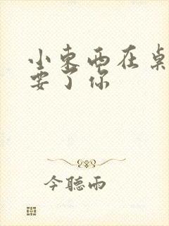 小东西在桌子上要了你