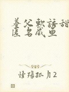 养父软诱甜BY匿名咸鱼