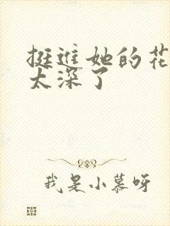 挺进她的花苞啊太深了