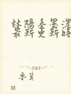 林阳秦墨浓小说最新更新时间