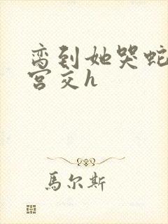 脔到她哭蛇双根宫交h