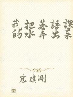 我把英语课代表的水弄出来了