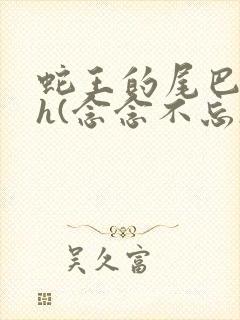 蛇王的尾巴高ah(念念不忘)小说