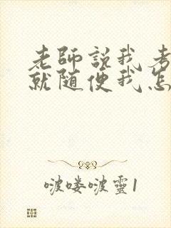 老师说我考好了就随便我怎样