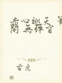 赤心巡天 笔趣阁 无弹窗