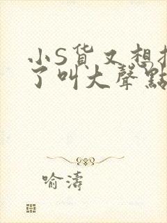 小S货又想挨C了叫大声点小封面