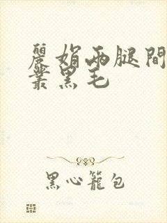 丽娟两腿间一大丛黑毛