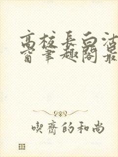 高校长白沽无弹窗笔趣阁最新章节