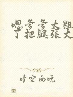 嗯爹爹太粗太长了把腿张大点封面