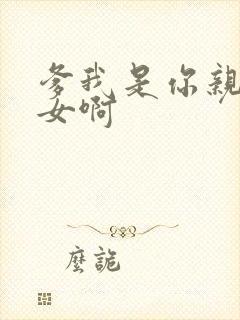 爹我是你亲生闺女啊