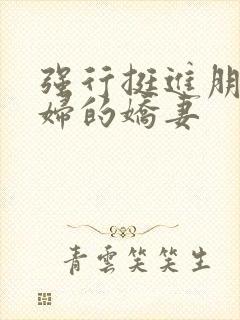 强行挺进朋友孕妇的娇妻