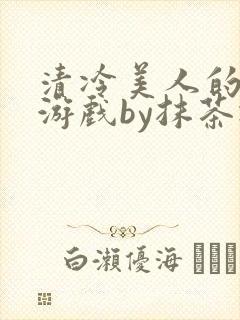 清冷美人的神奇游戏by抹茶冰沙