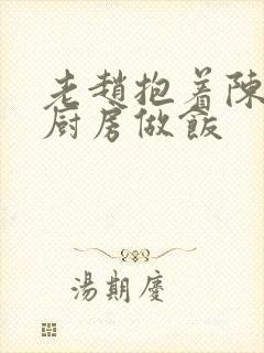 老赵抱着陈婷在厨房做饭