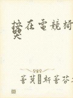 按在电竞椅上c哭