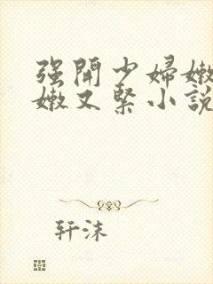 强开少妇嫩苞又嫩又紧小说