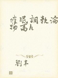 催眠调教沦为玩物高h