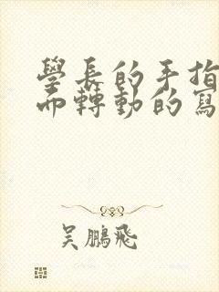 学长的手指在里面转动的写作业