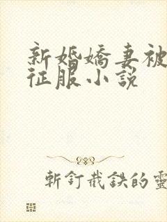 新婚娇妻被巨茎征服小说