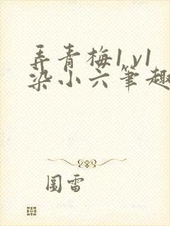 弄青梅1 v1染小六笔趣阁