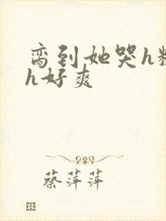 脔到她哭h粗话h好爽