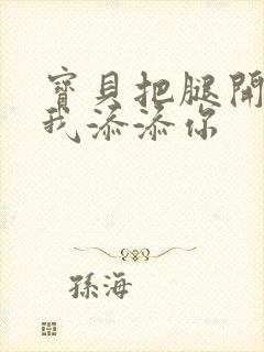 宝贝把腿开大让我添添你