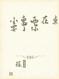 小东西在桌子上要了你