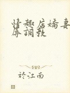 情趣店娇妻被屈辱调教