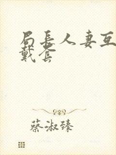 局长人妻互换不戴套