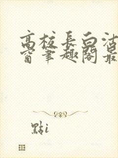 高校长白沽无弹窗笔趣阁最新章节封面