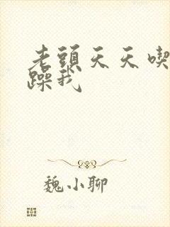 老头天天吃我奶躁我