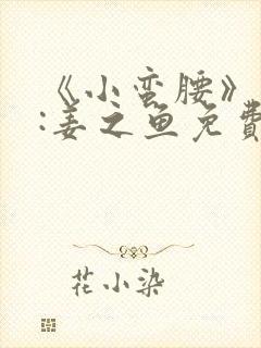 《小蛮腰》作者:姜之鱼免费阅读