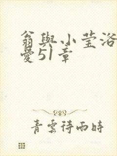 翁与小莹浴室欢爱51章