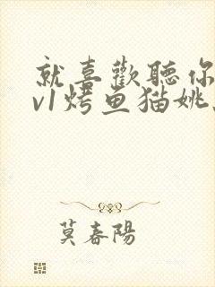 就喜欢听你叫1v1烤鱼猫姚蕊