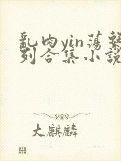 乱肉yin荡系列合集小说