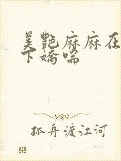 美艳麻麻在我胯下娇喘