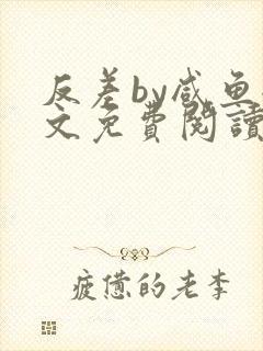 反差by咸鱼全文免费阅读笔趣阁