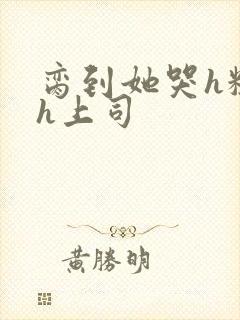 脔到她哭h粗话h上司封面