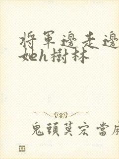 将军边走边挺进她h树林