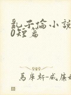 乱子伦小说500短篇