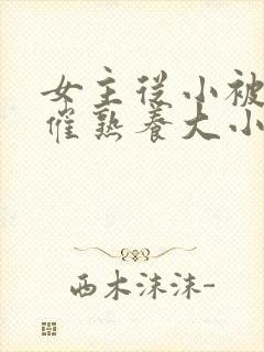 女主从小被秘药催熟养大小说