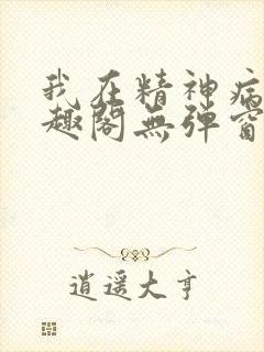 我在精神病院笔趣阁无弹窗